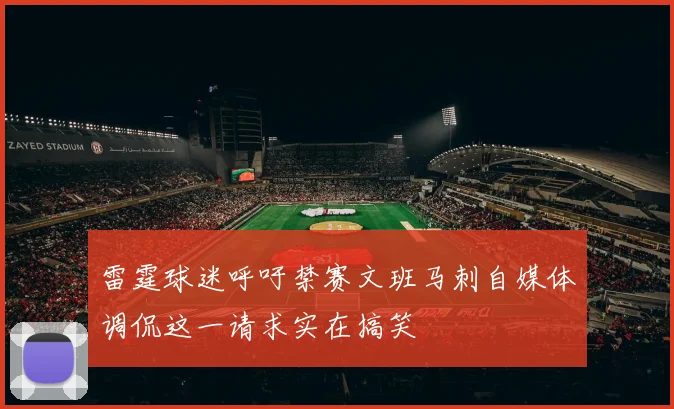雷霆球迷呼吁禁赛文班马刺自媒体调侃这一请求实在搞笑