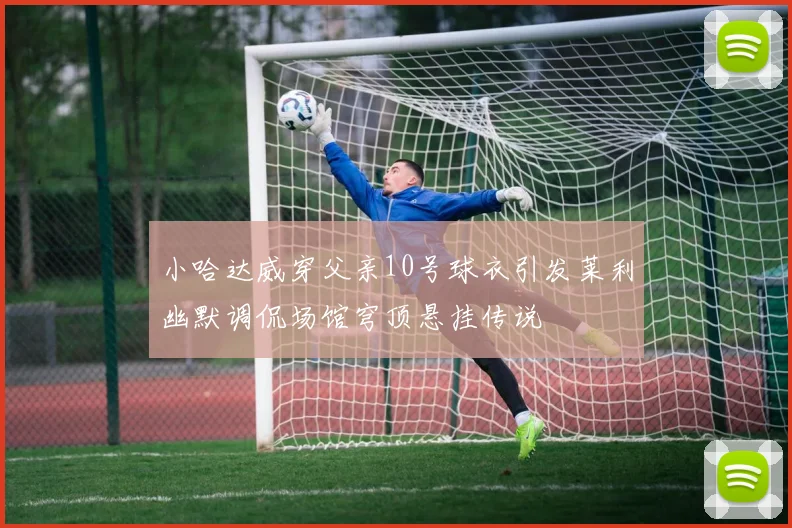 小哈达威穿父亲10号球衣引发莱利幽默调侃场馆穹顶悬挂传说