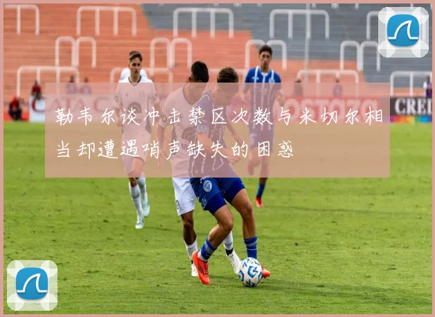 勒韦尔谈冲击禁区次数与米切尔相当却遭遇哨声缺失的困惑