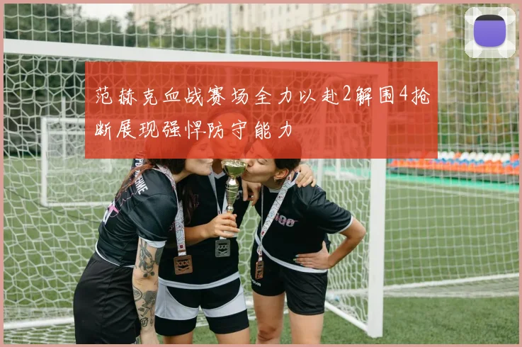 范赫克血战赛场全力以赴2解围4抢断展现强悍防守能力