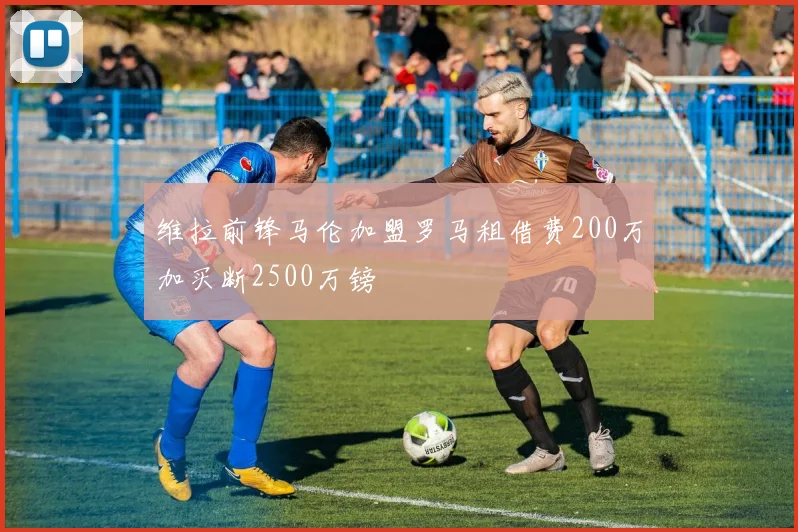维拉前锋马伦加盟罗马租借费200万加买断2500万镑