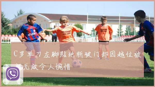 C罗单刀左脚贴地斩破门却因越位被判无效令人惋惜