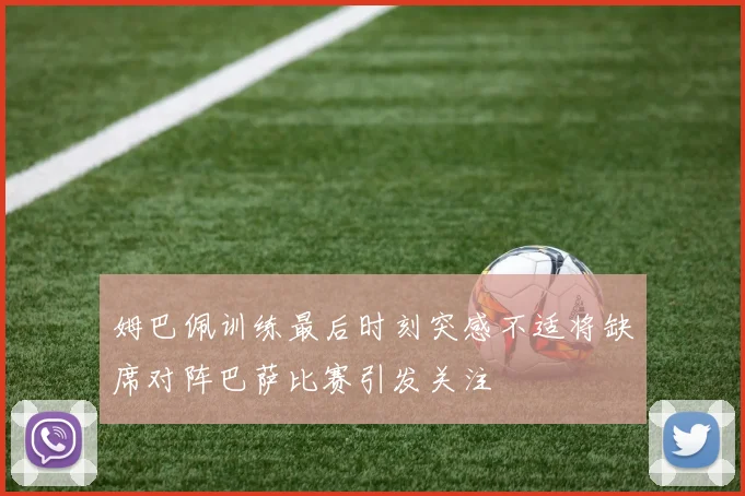 姆巴佩训练最后时刻突感不适将缺席对阵巴萨比赛引发关注