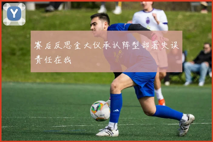 赛后反思金大仪承认阵型部署失误责任在我