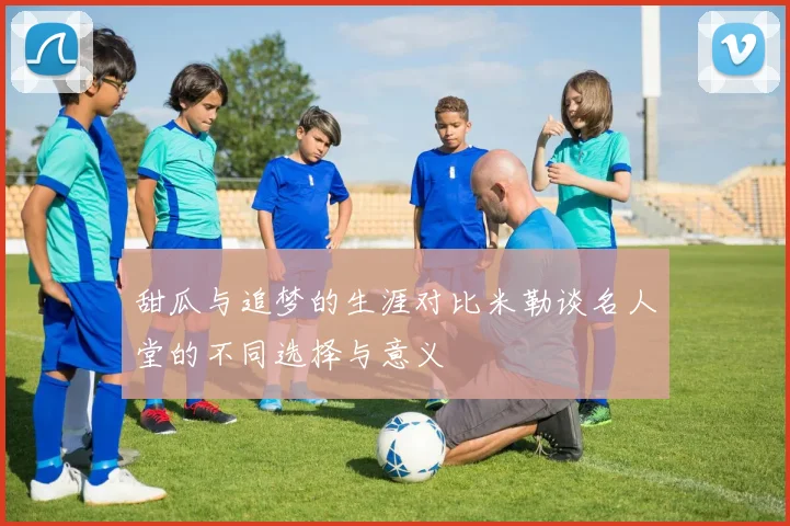 甜瓜与追梦的生涯对比米勒谈名人堂的不同选择与意义