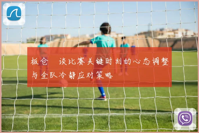 板仓滉谈比赛关键时刻的心态调整与全队冷静应对策略