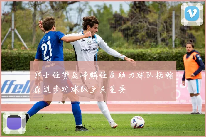 郭士强赞庞峥麟强度助力球队杨瀚森进步对球队至关重要
