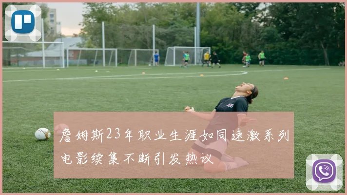 詹姆斯23年职业生涯如同速激系列电影续集不断引发热议