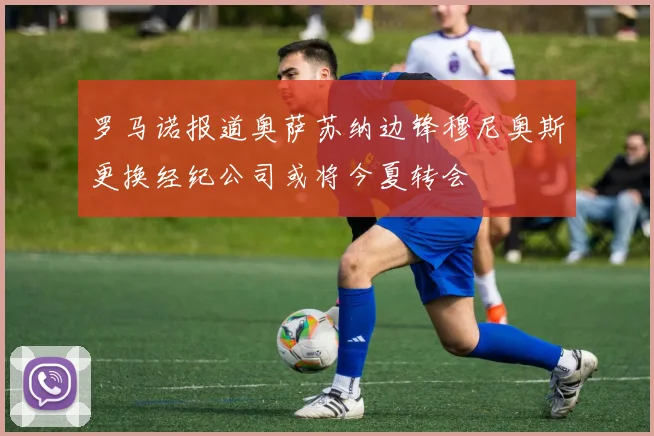 罗马诺报道奥萨苏纳边锋穆尼奥斯更换经纪公司或将今夏转会