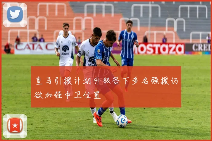 皇马引援计划升级签下多名强援仍欲加强中卫位置