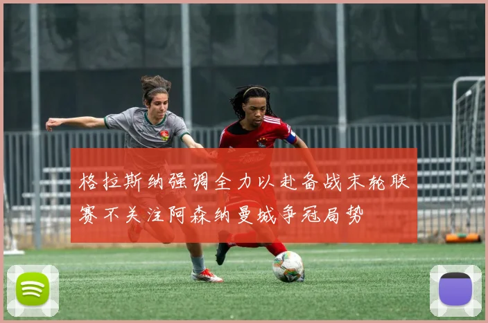 格拉斯纳强调全力以赴备战末轮联赛不关注阿森纳曼城争冠局势
