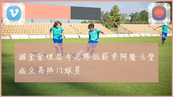 掘金管理层考虑降低薪资阿隆戈登成交易热门球员