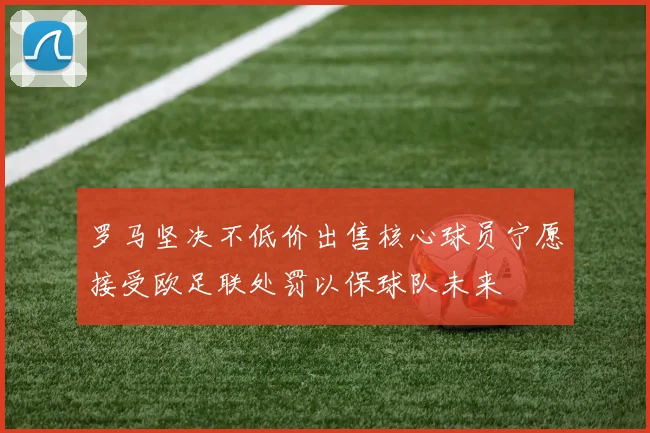 罗马坚决不低价出售核心球员宁愿接受欧足联处罚以保球队未来