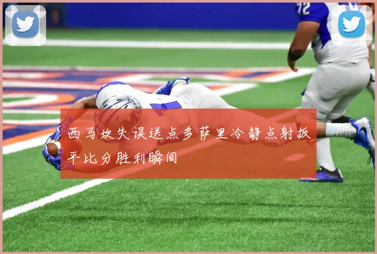 西马坎失误送点多萨里冷静点射扳平比分胜利瞬间
