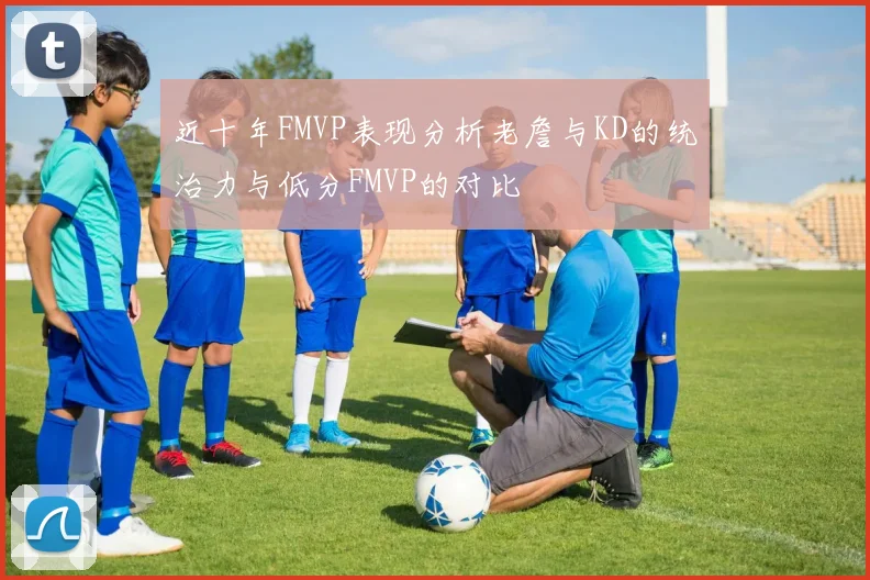 近十年FMVP表现分析老詹与KD的统治力与低分FMVP的对比