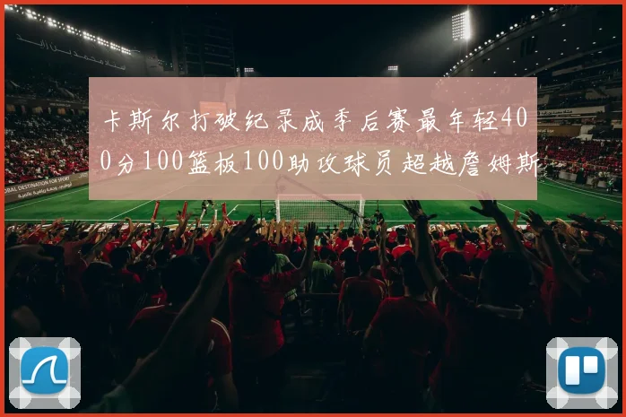 卡斯尔打破纪录成季后赛最年轻400分100篮板100助攻球员超越詹姆斯荣耀时刻