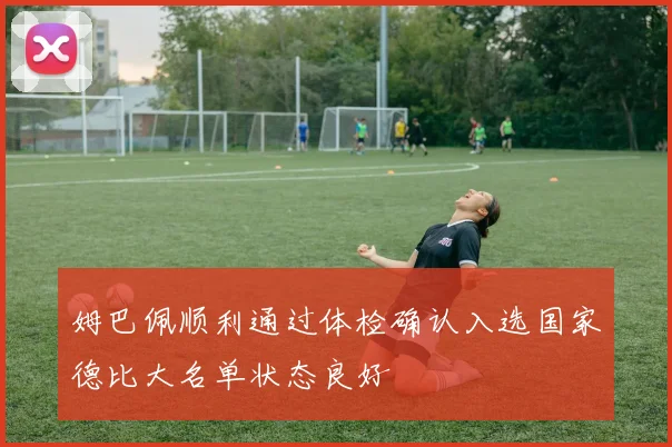 姆巴佩顺利通过体检确认入选国家德比大名单状态良好