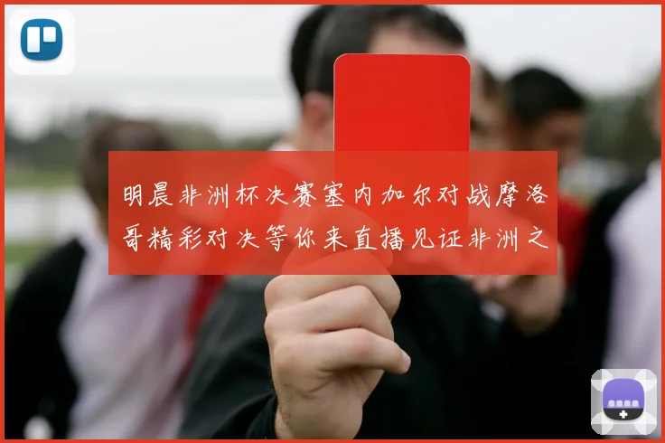 明晨非洲杯决赛塞内加尔对战摩洛哥精彩对决等你来直播见证非洲之王的诞生