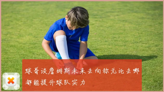 球哥谈詹姆斯未来去向称无论去哪都能提升球队实力