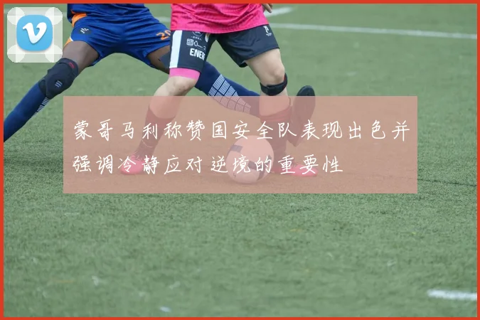 蒙哥马利称赞国安全队表现出色并强调冷静应对逆境的重要性