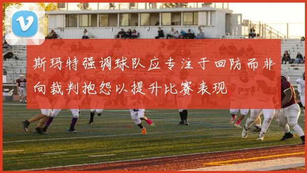 斯玛特强调球队应专注于回防而非向裁判抱怨以提升比赛表现