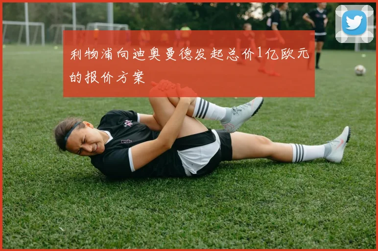 利物浦向迪奥曼德发起总价1亿欧元的报价方案