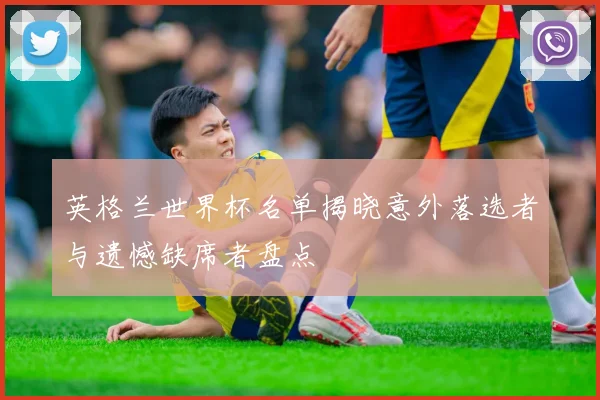 英格兰世界杯名单揭晓意外落选者与遗憾缺席者盘点