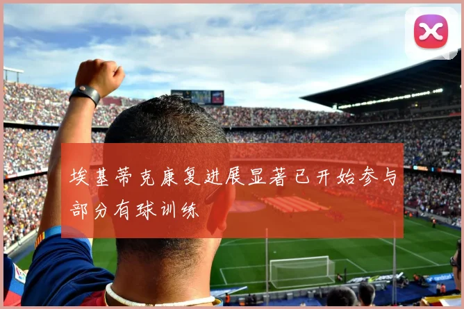 埃基蒂克康复进展显著已开始参与部分有球训练