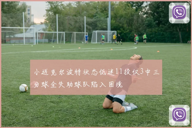 小迈克尔波特状态低迷11投仅3中三分球全失助球队陷入困境