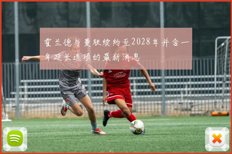 霍兰德与曼联续约至2028年并含一年延长选项的最新消息