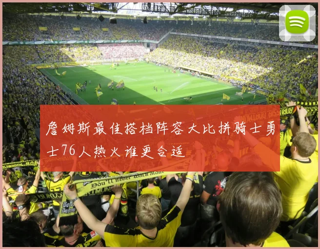 詹姆斯最佳搭档阵容大比拼骑士勇士76人热火谁更合适